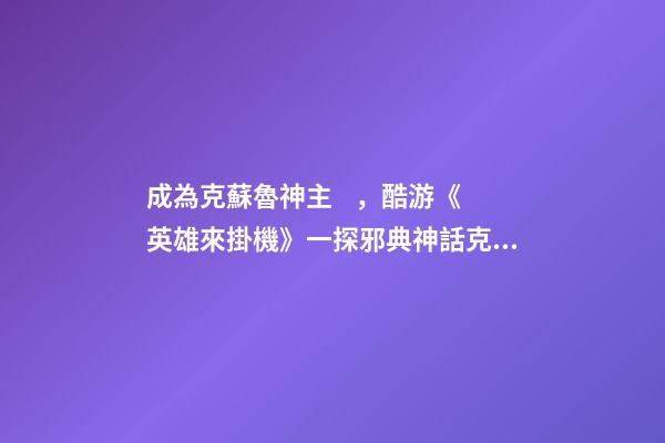 成為克蘇魯神主，酷游《英雄來掛機》一探邪典神話克蘇魯